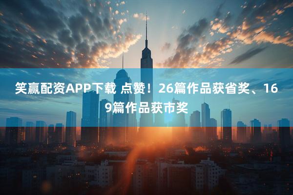 笑赢配资APP下载 点赞！26篇作品获省奖、169篇作品获市奖