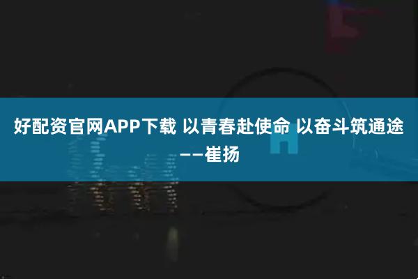 好配资官网APP下载 以青春赴使命 以奋斗筑通途——崔扬