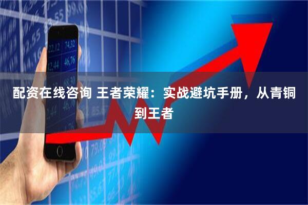 配资在线咨询 王者荣耀:实战避坑手册,从青铜到王者
