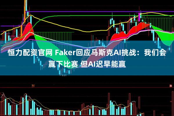 恒力配资官网 Faker回应马斯克AI挑战:我们会赢下比赛 但AI迟早能赢