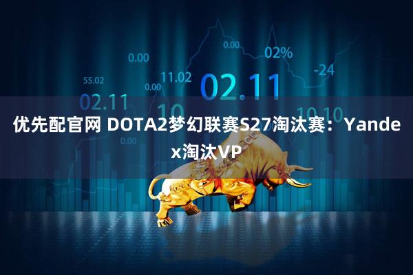 优先配官网 DOTA2梦幻联赛S27淘汰赛:Yandex淘汰VP