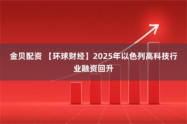 金贝配资 【环球财经】2025年以色列高科技行业融资回升