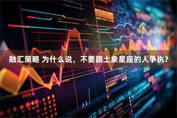 融汇策略 为什么说,不要跟土象星座的人争执?