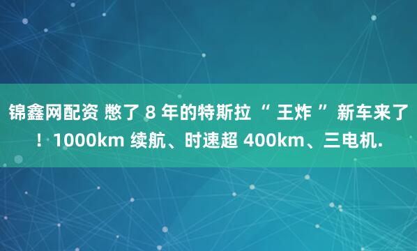 锦鑫网配资 憋了 8 年的特斯拉 “ 王炸 ” 新车来了！1000km 续航、时速超 400km、三电机.