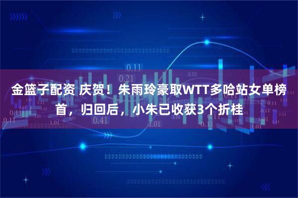 金篮子配资 庆贺！朱雨玲豪取WTT多哈站女单榜首，归回后，小朱已收获3个折桂