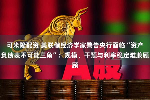 可米隆配资 美联储经济学家警告央行面临“资产负债表不可能三角”：规模、干预与利率稳定难兼顾
