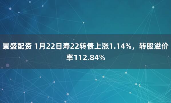 景盛配资 1月22日寿22转债上涨1.14%，转股溢价率112.84%