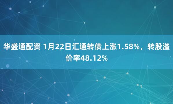 华盛通配资 1月22日汇通转债上涨1.58%，转股溢价率48.12%