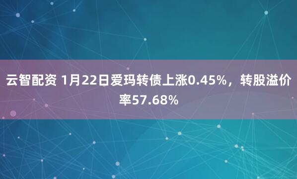 云智配资 1月22日爱玛转债上涨0.45%，转股溢价率57.68%