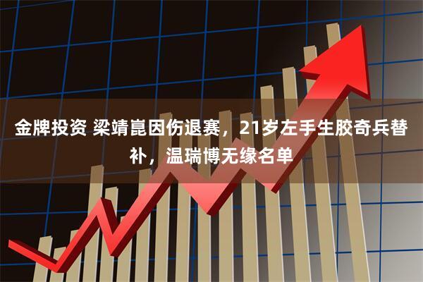 金牌投资 梁靖崑因伤退赛，21岁左手生胶奇兵替补，温瑞博无缘名单