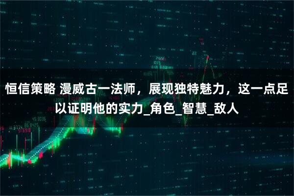 恒信策略 漫威古一法师，展现独特魅力，这一点足以证明他的实力_角色_智慧_敌人