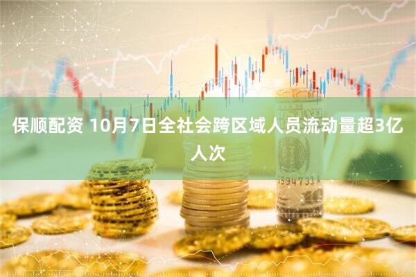 保顺配资 10月7日全社会跨区域人员流动量超3亿人次