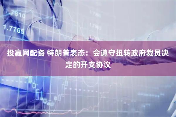 投赢网配资 特朗普表态：会遵守扭转政府裁员决定的开支协议