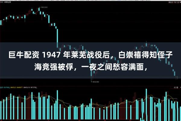 巨牛配资 1947 年莱芜战役后，白崇禧得知侄子海竞强被俘，一夜之间愁容满面，