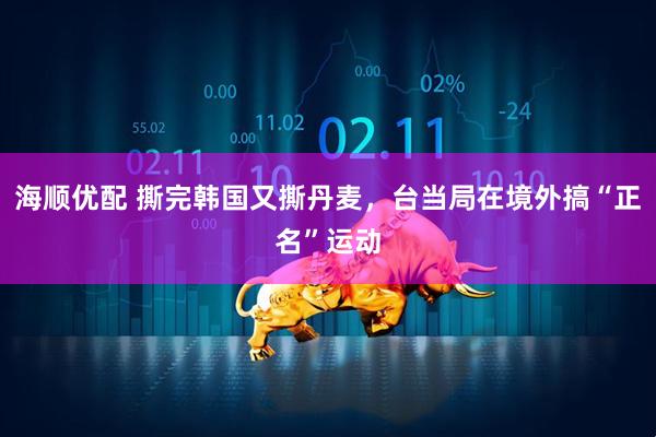 海顺优配 撕完韩国又撕丹麦，台当局在境外搞“正名”运动